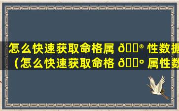 怎么快速获取命格属 💮 性数据（怎么快速获取命格 🌺 属性数据的方法）